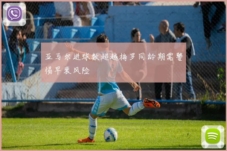 亚马尔进球数超越梅罗同龄期需警惕早衰风险