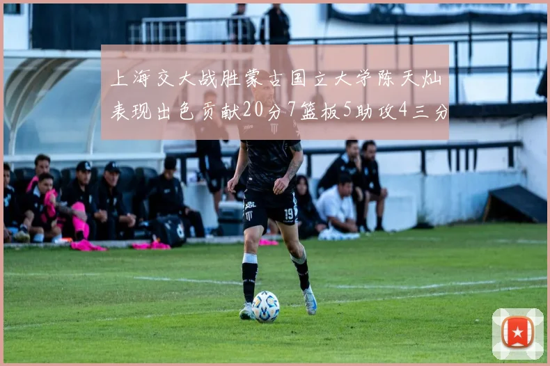 上海交大战胜蒙古国立大学陈天灿表现出色贡献20分7篮板5助攻4三分球