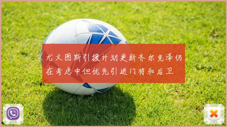 尤文图斯引援计划更新齐尔克泽仍在考虑中但优先引进门将和后卫