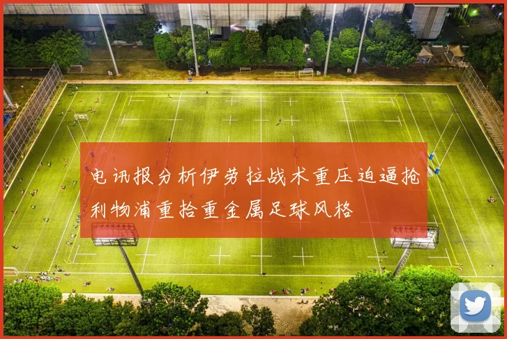电讯报分析伊劳拉战术重压迫逼抢利物浦重拾重金属足球风格