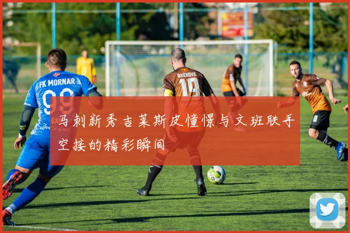 马刺新秀吉莱斯皮憧憬与文班联手空接的精彩瞬间
