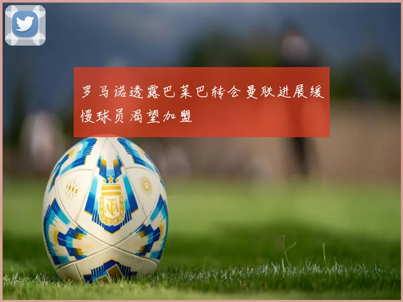罗马诺透露巴莱巴转会曼联进展缓慢球员渴望加盟