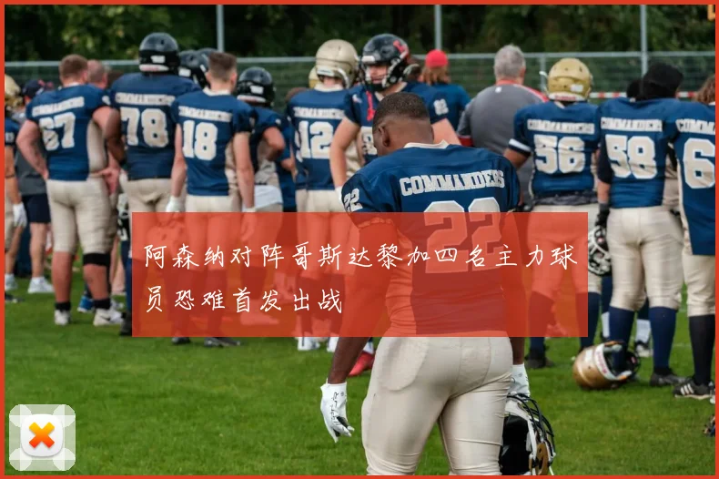 阿森纳对阵哥斯达黎加四名主力球员恐难首发出战