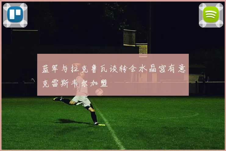 蓝军与拉克鲁瓦谈转会水晶宫有意克雷斯韦尔加盟
