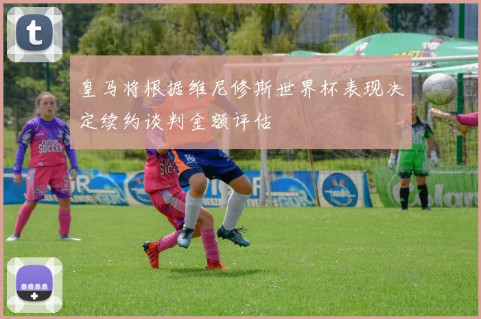 皇马将根据维尼修斯世界杯表现决定续约谈判金额评估
