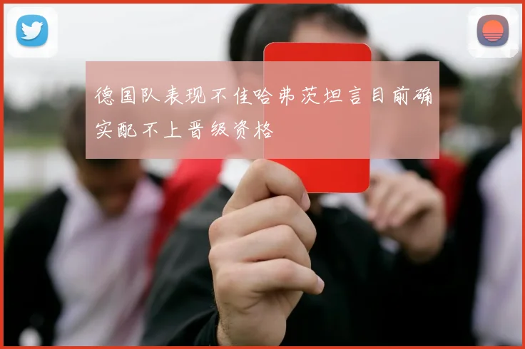 德国队表现不佳哈弗茨坦言目前确实配不上晋级资格