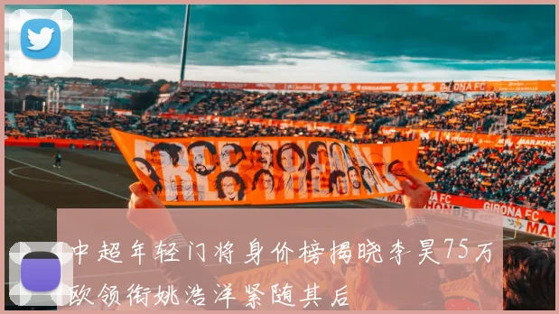 中超年轻门将身价榜揭晓李昊75万欧领衔姚浩洋紧随其后