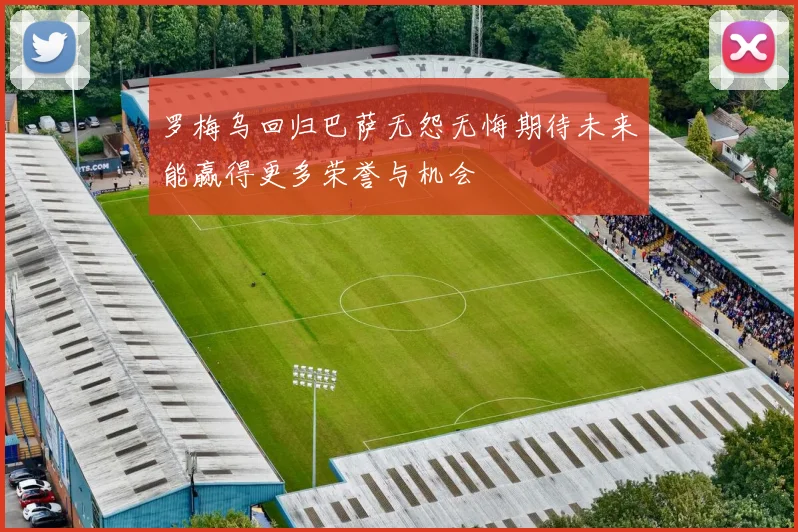 罗梅乌回归巴萨无怨无悔期待未来能赢得更多荣誉与机会