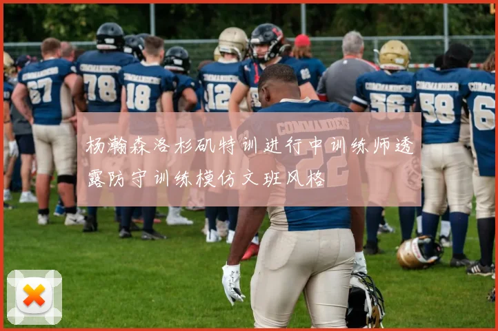 杨瀚森洛杉矶特训进行中训练师透露防守训练模仿文班风格