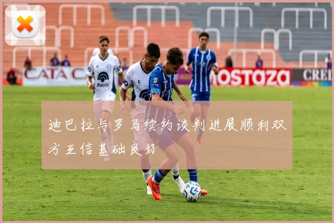 迪巴拉与罗马续约谈判进展顺利双方互信基础良好