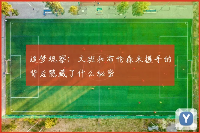 追梦观察：文班和布伦森未握手的背后隐藏了什么秘密