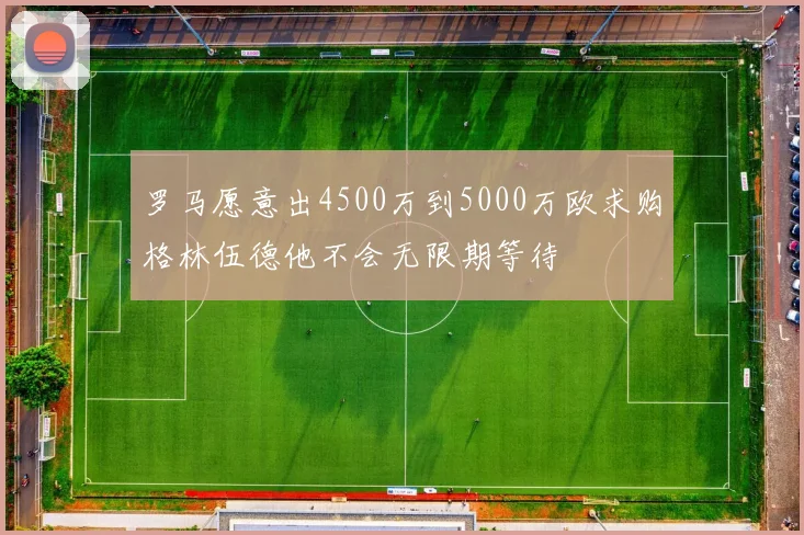 罗马愿意出4500万到5000万欧求购格林伍德他不会无限期等待
