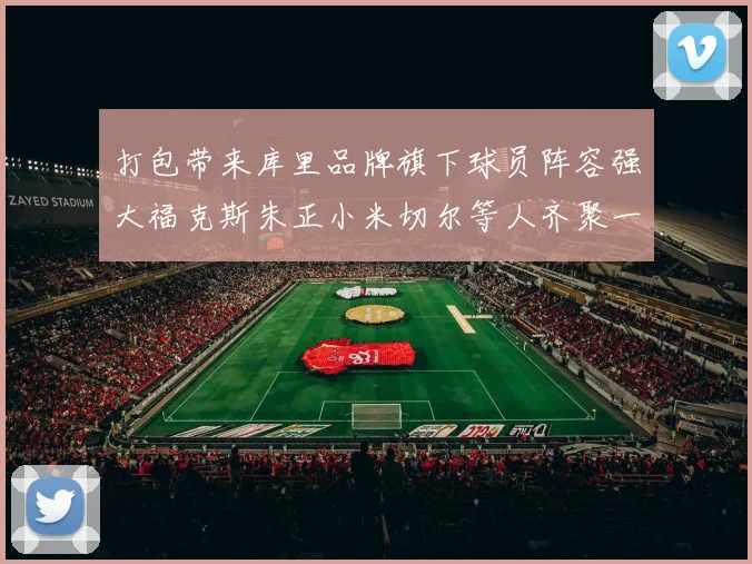 打包带来库里品牌旗下球员阵容强大福克斯朱正小米切尔等人齐聚一堂