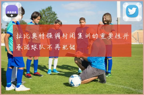 拉比奥特强调封闭集训的重要性并承诺球队不再犯错