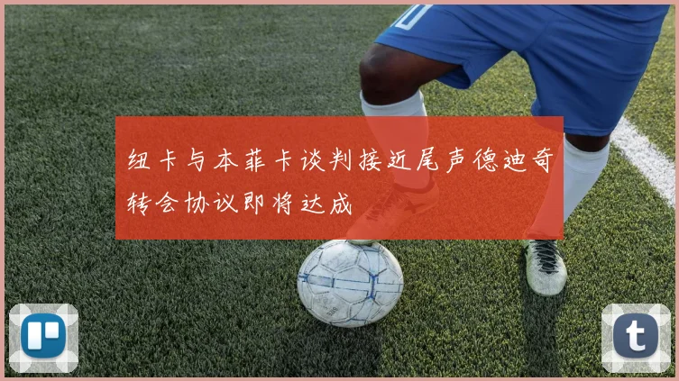 纽卡与本菲卡谈判接近尾声德迪奇转会协议即将达成