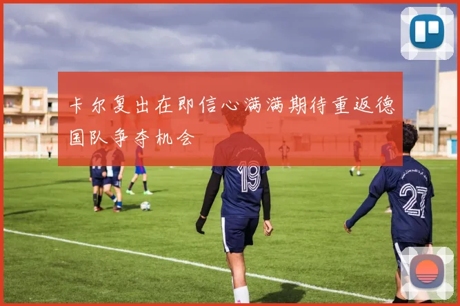 卡尔复出在即信心满满期待重返德国队争夺机会