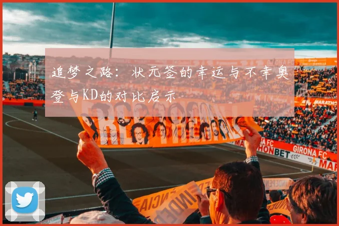 追梦之路：状元签的幸运与不幸奥登与KD的对比启示