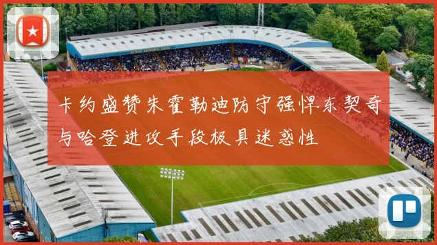 卡约盛赞朱霍勒迪防守强悍东契奇与哈登进攻手段极具迷惑性