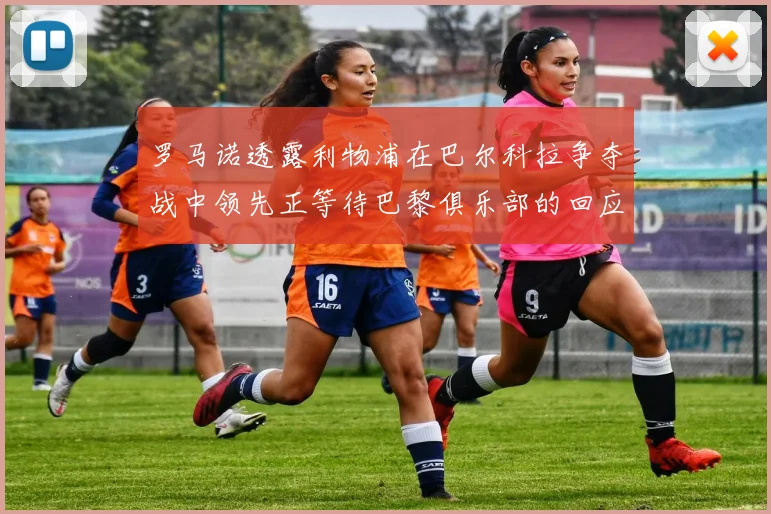 罗马诺透露利物浦在巴尔科拉争夺战中领先正等待巴黎俱乐部的回应