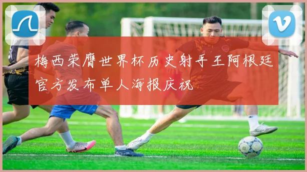 梅西荣膺世界杯历史射手王阿根廷官方发布单人海报庆祝