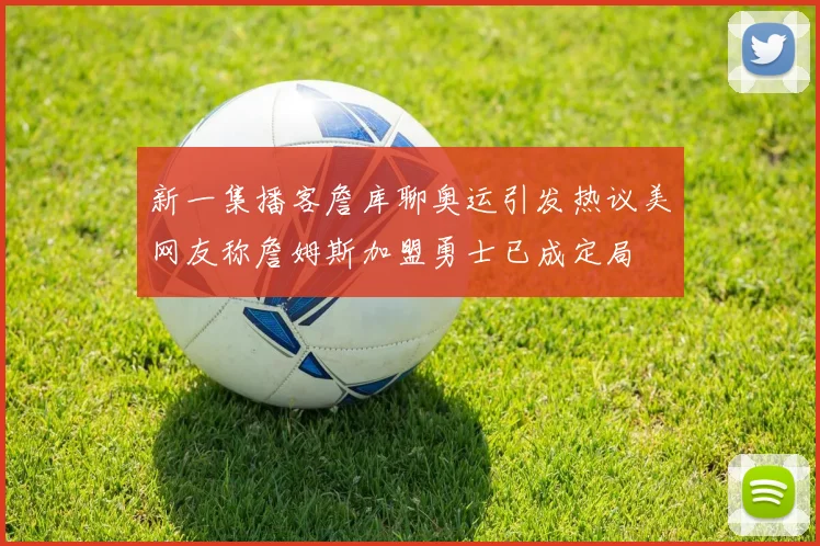 新一集播客詹库聊奥运引发热议美网友称詹姆斯加盟勇士已成定局