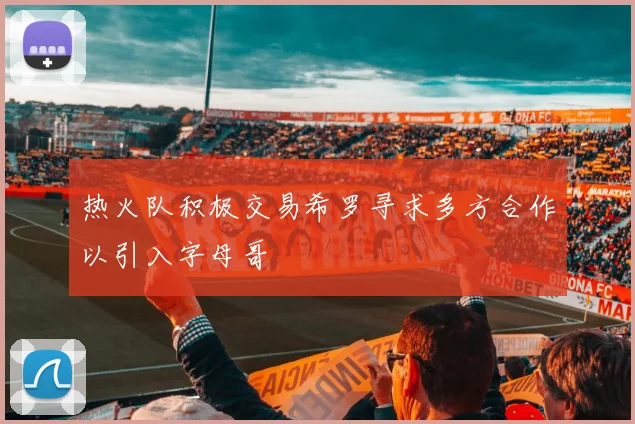 热火队积极交易希罗寻求多方合作以引入字母哥